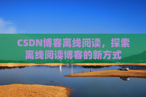 CSDN博客离线阅读，探索离线阅读博客的新方式
